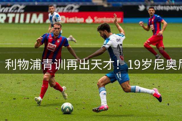 利物浦青训再出天才！19岁尼奥尼季前赛惊艳全场