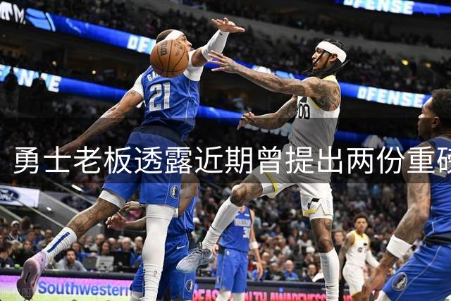勇士老板透露近期曾提出两份重磅交易方案