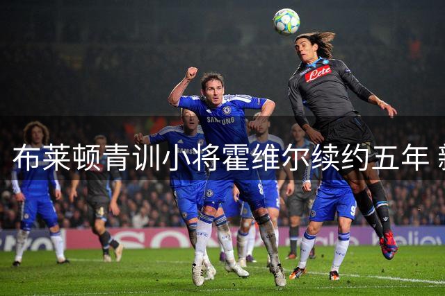布莱顿青训小将霍维尔续约五年 新赛季租借加盟莱斯特城