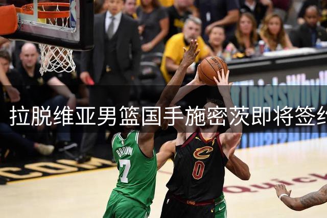 拉脱维亚男篮国手施密茨即将签约宁波富邦