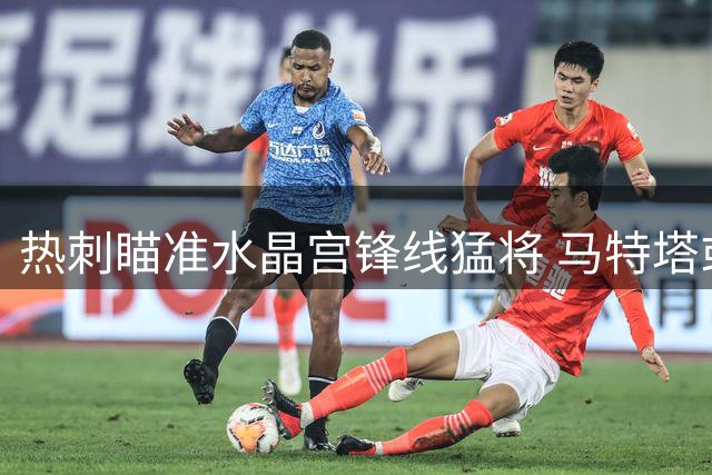 热刺瞄准水晶宫锋线猛将 马特塔或成今夏引援目标