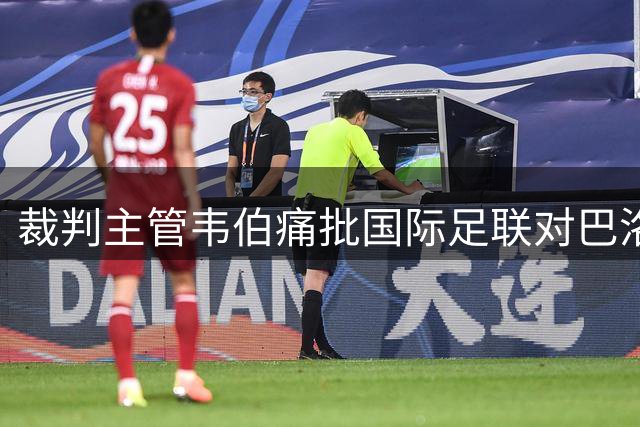 裁判主管韦伯痛批国际足联对巴洛贡红牌争议的处理方式